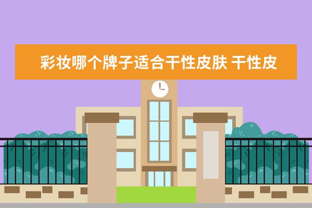 彩妆哪个牌子适合干性皮肤 干性皮肤用哪个品牌的护肤品最好