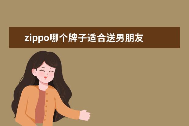 zippo哪个牌子适合送男朋友 情人节送男朋友Zippo打火机可以吗?情人节送男朋友Zi...