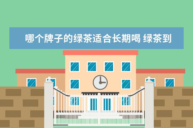哪个牌子的绿茶适合长期喝 绿茶到底是什么牌子的茶叶好喝?