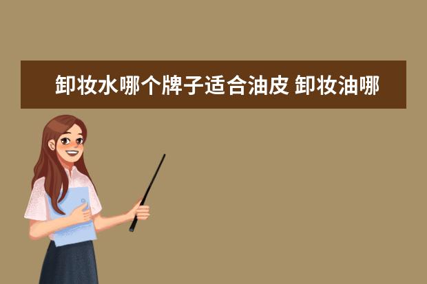卸妆水哪个牌子适合油皮 卸妆油哪个牌子好?