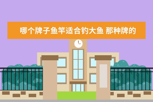 哪个牌子鱼竿适合钓大鱼 那种牌的路亚鱼竿可以钓50斤鱼的大鱼凶猛的求解谢谢...