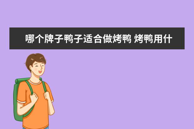 哪个牌子鸭子适合做烤鸭 烤鸭用什么鸭子最好 烧鸭跟烤鸭哪一个好吃