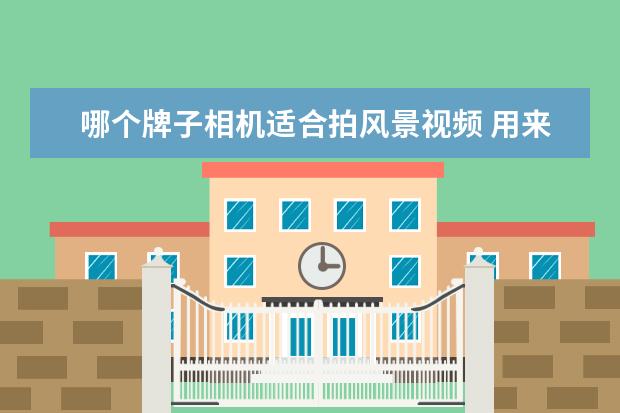 哪个牌子相机适合拍风景视频 用来拍短视频的相机有什么好推荐?