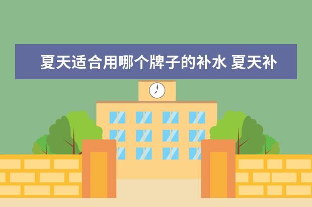夏天适合用哪个牌子的补水 夏天补水用什么护肤品?