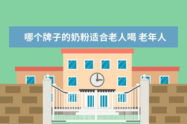 哪个牌子的奶粉适合老人喝 老年人奶粉排行榜前十名大全(80岁老人喝什么牌子的...