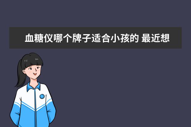 血糖仪哪个牌子适合小孩的 最近想买一个家用血糖仪,不知道哪个牌子的好? - 百...