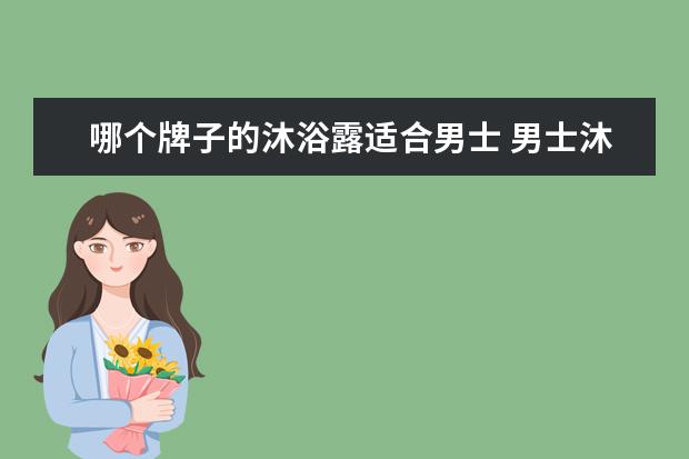 哪个牌子的沐浴露适合男士 男士沐浴露哪个牌子的比较好?