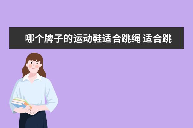 哪个牌子的运动鞋适合跳绳 适合跳绳的运动鞋有哪些?