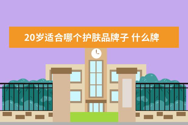20岁适合哪个护肤品牌子 什么牌子的护肤品适合二十岁的女孩用?