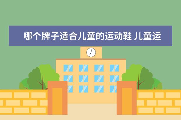 哪个牌子适合儿童的运动鞋 儿童运动鞋什么牌子的质量好、有哪些牌子