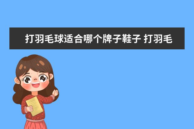 打羽毛球适合哪个牌子鞋子 打羽毛球穿什么鞋子 打羽毛球穿哪种鞋子
