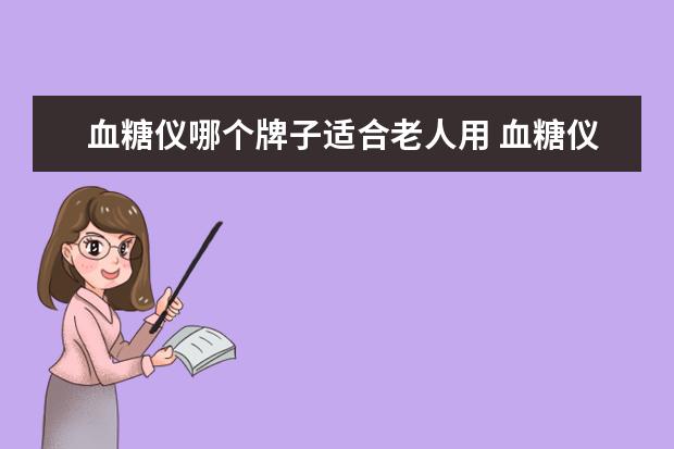 血糖仪哪个牌子适合老人用 血糖仪哪个牌子好呢?