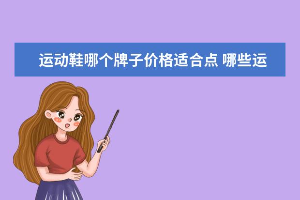 运动鞋哪个牌子价格适合点 哪些运动鞋价格不贵并且质量又好呢?