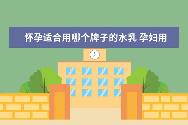 怀孕适合用哪个牌子的水乳 孕妇用的护肤品有哪些?哪个牌子比较好?