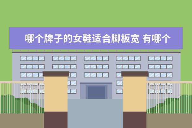 哪个牌子的女鞋适合脚板宽 有哪个品牌专门做宽脚的高跟鞋吗