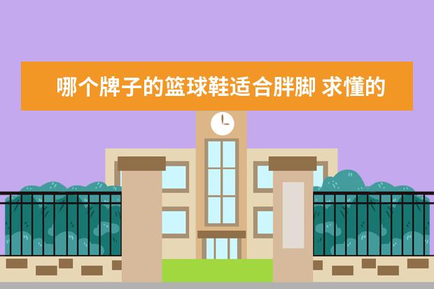 哪个牌子的篮球鞋适合胖脚 求懂的大大推荐适合脚瘦穿的篮球鞋