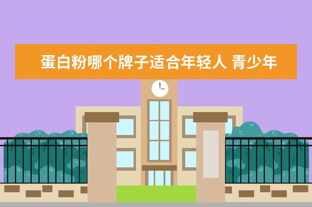 蛋白粉哪个牌子适合年轻人 青少年太瘦能吃蛋白质粉吗,青少年蛋白质粉哪个牌子...