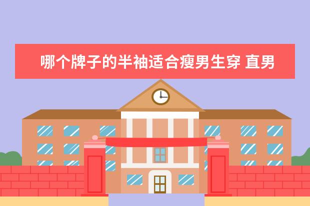哪个牌子的半袖适合瘦男生穿 直男穿搭经常女生吐槽,怎样改变这种现象?