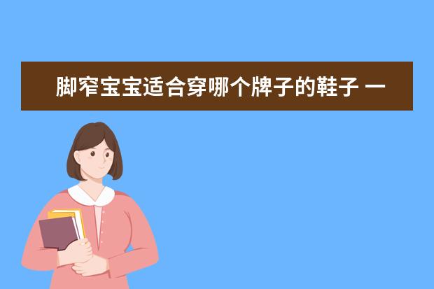 脚窄宝宝适合穿哪个牌子的鞋子 一岁宝宝适合穿什么鞋,一岁宝宝穿什么鞋子对脚好 - ...