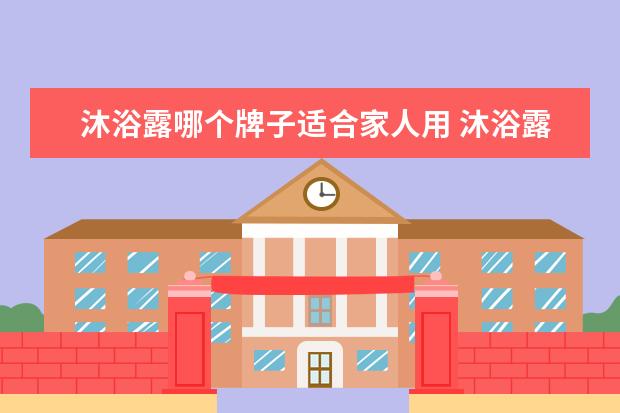 沐浴露哪个牌子适合家人用 沐浴露什么牌子好用