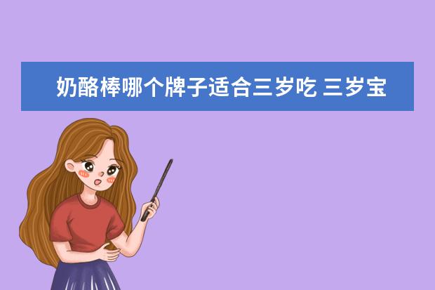 奶酪棒哪个牌子适合三岁吃 三岁宝宝可以吃的奶酪怎么选?奶酪博士的产品营养怎...