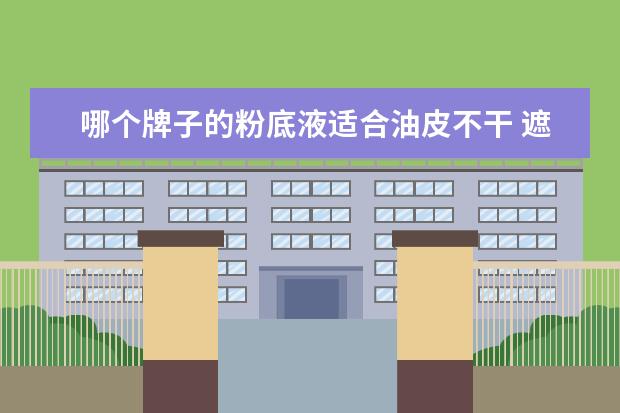 哪个牌子的粉底液适合油皮不干 遮瑕好的粉底液有哪些
