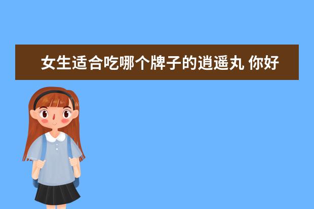 女生适合吃哪个牌子的逍遥丸 你好,逍遥丸哪个牌子好一点