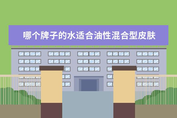 哪个牌子的水适合油性混合型皮肤 混合油性皮肤适合什么护肤品