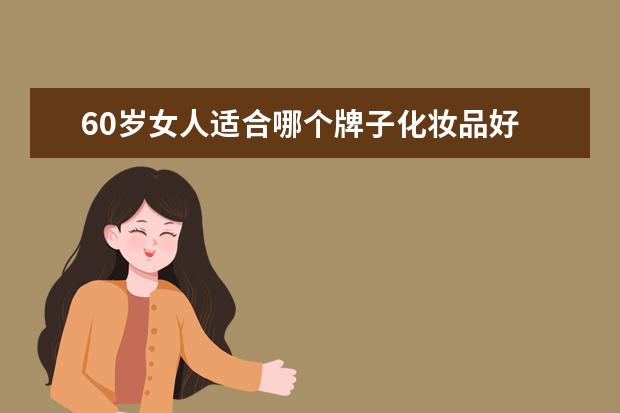 60岁女人适合哪个牌子化妆品好 50-60岁女性,有哪些好用的护肤品推荐?