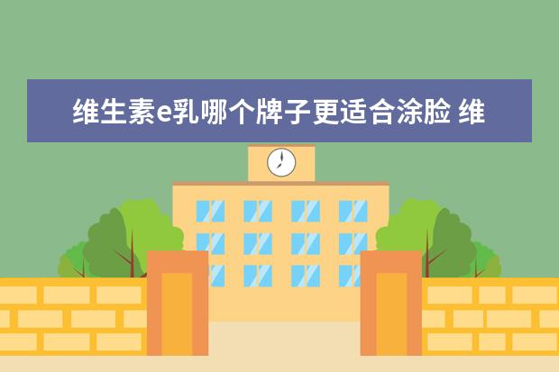 维生素e乳哪个牌子更适合涂脸 维生素e乳液哪个牌子最好