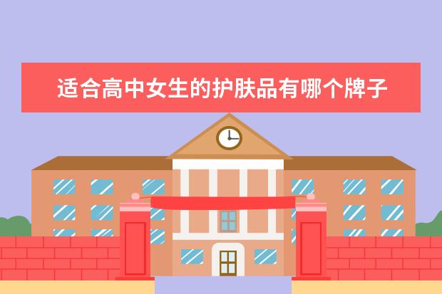 适合高中女生的护肤品有哪个牌子 高中女生用什么牌子的护肤品好?