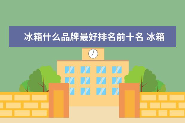 冰箱什么品牌最好排名前十名 冰箱什么品牌最好 前十名