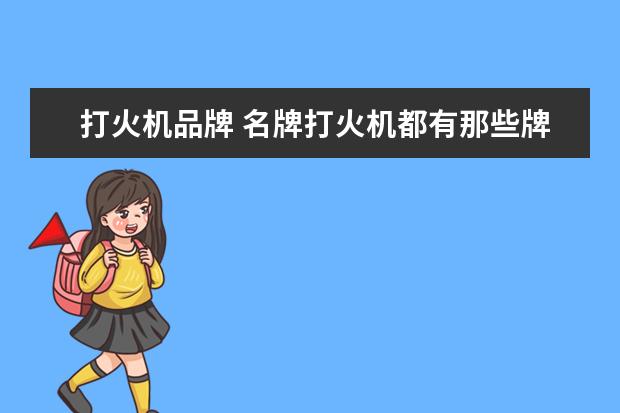 打火机品牌 名牌打火机都有那些牌子?