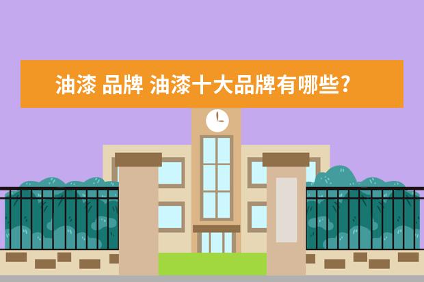 油漆 品牌 油漆十大品牌有哪些?