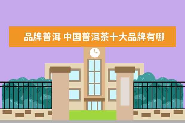 品牌普洱 中国普洱茶十大品牌有哪些?