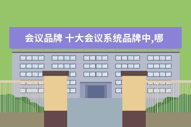 会议品牌 十大会议系统品牌中,哪个品牌比较好?