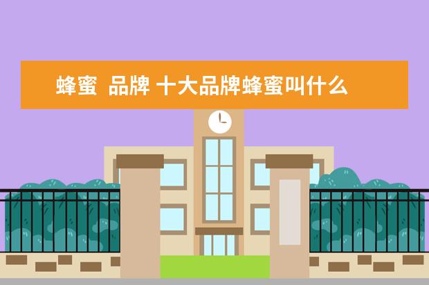 蜂蜜  品牌 十大品牌蜂蜜叫什么