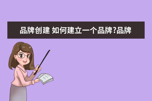 品牌创建 如何建立一个品牌?品牌包括哪些要素、注意事项? - ...