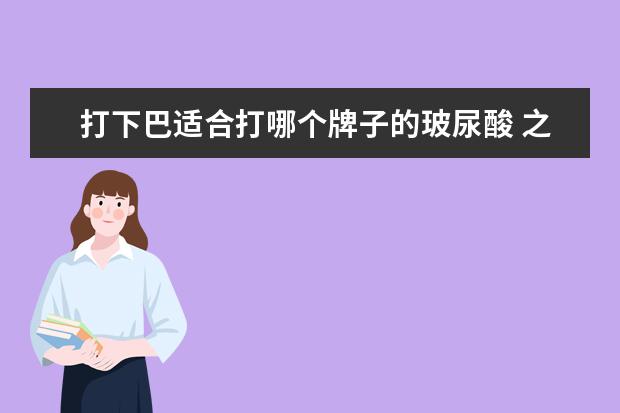 打下巴适合打哪个牌子的玻尿酸 之前有玻尿酸打下巴现在用不同牌子的在补没事吧? - ...