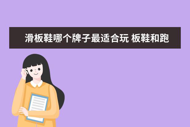 滑板鞋哪个牌子最适合玩 板鞋和跑鞋哪个舒服?