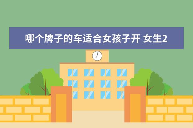 哪个牌子的车适合女孩子开 女生20岁买什么车呢?