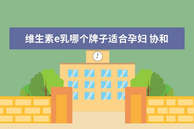 维生素e乳哪个牌子适合孕妇 协和维生素E乳!一款孕妇敏感肌都可用的安心好物