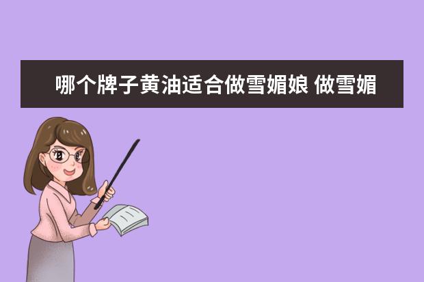 哪个牌子黄油适合做雪媚娘 做雪媚娘用白油好还是用黄油好?