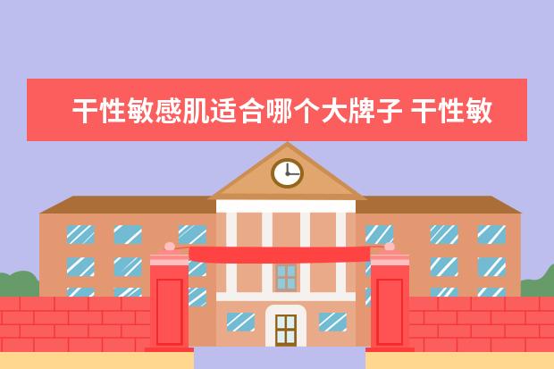 干性敏感肌适合哪个大牌子 干性敏感肌用什么牌子的护肤品好一点?