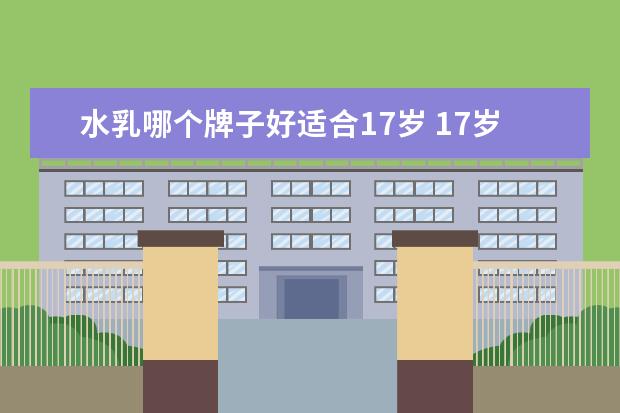 水乳哪个牌子好适合17岁 17岁女孩可以用什么爽肤水和乳液