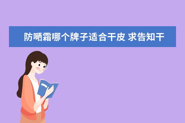 防嗮霜哪个牌子适合干皮 求告知干皮适合的防晒霜,便宜又好用学生党? - 百度...