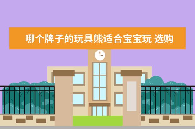 哪个牌子的玩具熊适合宝宝玩 选购儿童玩具有哪些安全方面需要注意的细节? - 百度...