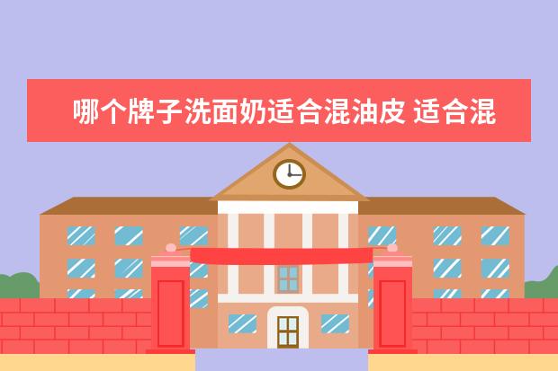 哪个牌子洗面奶适合混油皮 适合混油皮和痘肌的洗面奶推荐?