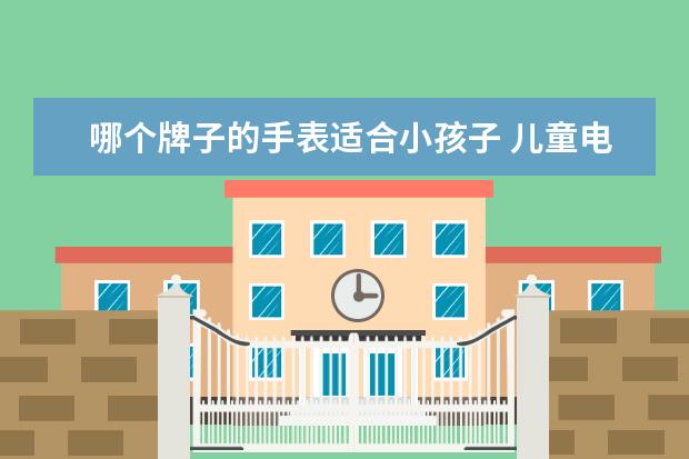 哪个牌子的手表适合小孩子 儿童电话手表哪个牌子好?求推荐