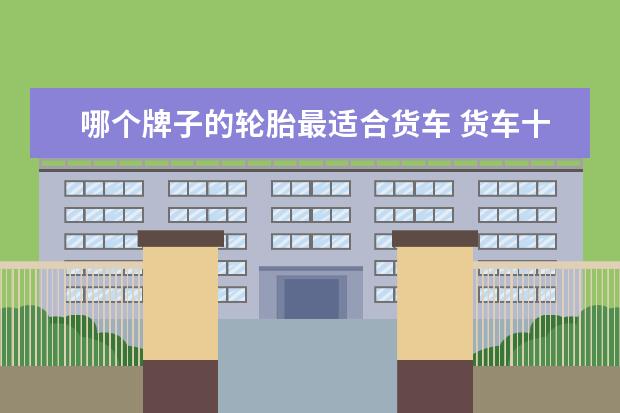 哪个牌子的轮胎最适合货车 货车十大口碑最好轮胎